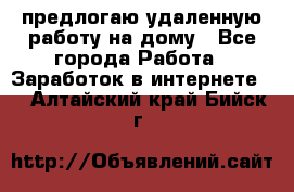 предлогаю удаленную работу на дому - Все города Работа » Заработок в интернете   . Алтайский край,Бийск г.